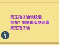 灵芝孢子油软胶囊  京东？哪里能买到正宗灵芝孢子油