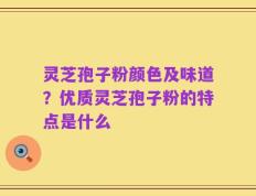 灵芝孢子粉颜色及味道？优质灵芝孢子粉的特点是什么