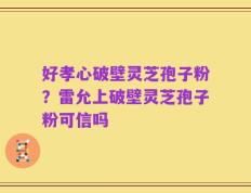 好孝心破壁灵芝孢子粉？雷允上破壁灵芝孢子粉可信吗