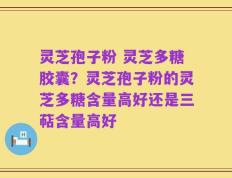 灵芝孢子粉 灵芝多糖胶囊？灵芝孢子粉的灵芝多糖含量高好还是三萜含量高好