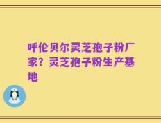 呼伦贝尔灵芝孢子粉厂家？灵芝孢子粉生产基地