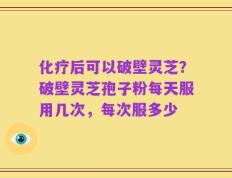 化疗后可以破壁灵芝？破壁灵芝孢子粉每天服用几次，每次服多少