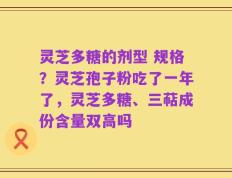 灵芝多糖的剂型 规格？灵芝孢子粉吃了一年了，灵芝多糖、三萜成份含量双高吗