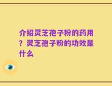 介绍灵芝孢子粉的药用？灵芝孢子粉的功效是什么