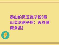 泰山的灵芝孢子粉(泰山灵芝孢子粉：天然健康食品)