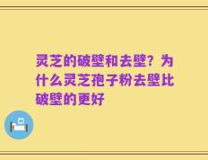 灵芝的破壁和去壁？为什么灵芝孢子粉去壁比破壁的更好
