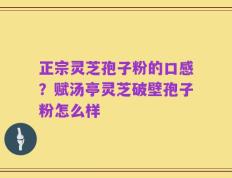 正宗灵芝孢子粉的口感？赋汤亭灵芝破壁孢子粉怎么样