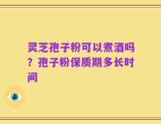 灵芝孢子粉可以煮酒吗？孢子粉保质期多长时间