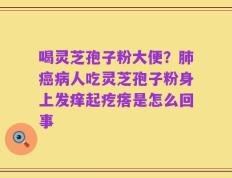 喝灵芝孢子粉大便？肺癌病人吃灵芝孢子粉身上发痒起疙瘩是怎么回事