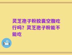 灵芝孢子粉胶囊空腹吃行吗？灵芝孢子粉能不能吃