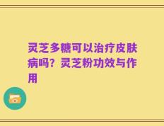 灵芝多糖可以治疗皮肤病吗？灵芝粉功效与作用