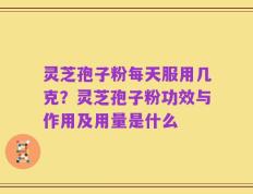 灵芝孢子粉每天服用几克？灵芝孢子粉功效与作用及用量是什么