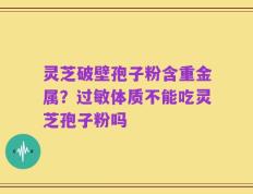 灵芝破壁孢子粉含重金属？过敏体质不能吃灵芝孢子粉吗