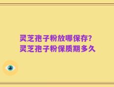 灵芝孢子粉放哪保存？灵芝孢子粉保质期多久