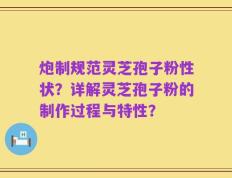炮制规范灵芝孢子粉性状？详解灵芝孢子粉的制作过程与特性？