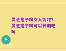 灵芝孢子粉女人能吃？灵芝孢子粉可以长期吃吗