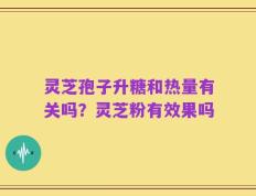 灵芝孢子升糖和热量有关吗？灵芝粉有效果吗