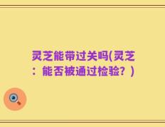 灵芝能带过关吗(灵芝：能否被通过检验？)
