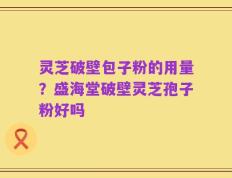 灵芝破壁包子粉的用量？盛海堂破壁灵芝孢子粉好吗