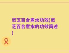 灵芝百合煮水功效(灵芝百合煮水的功效简述)
