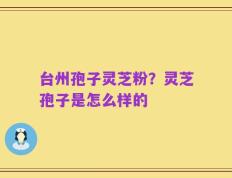 台州孢子灵芝粉？灵芝孢子是怎么样的
