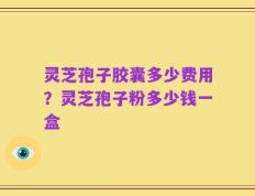 灵芝孢子胶囊多少费用？灵芝孢子粉多少钱一盒