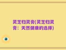 灵芝归灵膏(灵芝归灵膏：天然健康的选择)