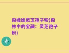 森娃娃灵芝孢子粉(森林中的宝藏：灵芝孢子粉)