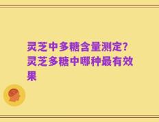 灵芝中多糖含量测定？灵芝多糖中哪种最有效果