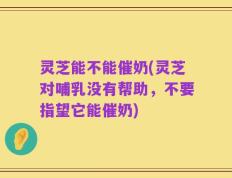 灵芝能不能催奶(灵芝对哺乳没有帮助，不要指望它能催奶)