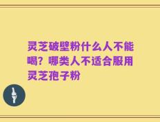 灵芝破壁粉什么人不能喝？哪类人不适合服用灵芝孢子粉
