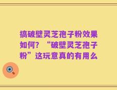 搞破壁灵芝孢子粉效果如何？“破壁灵芝孢子粉”这玩意真的有用么