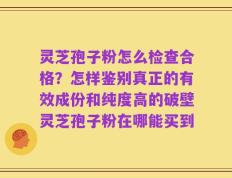 灵芝孢子粉怎么检查合格？怎样鉴别真正的有效成份和纯度高的破壁灵芝孢子粉在哪能买到