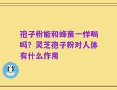 孢子粉能和蜂蜜一样喝吗？灵芝孢子粉对人体有什么作用