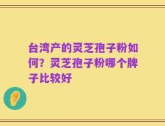 台湾产的灵芝孢子粉如何？灵芝孢子粉哪个牌子比较好
