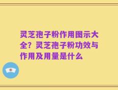 灵芝孢子粉作用图示大全？灵芝孢子粉功效与作用及用量是什么