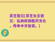灵芝张兰(灵芝女王张兰：弘扬民族医药文化，传承中华智慧。)