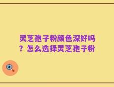 灵芝孢子粉颜色深好吗？怎么选择灵芝孢子粉