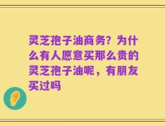 灵芝孢子油商务？为什么有人愿意买那么贵的灵芝孢子油呢，有朋友买过吗