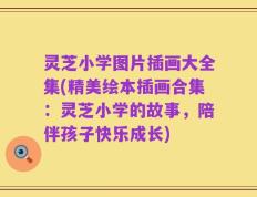 灵芝小学图片插画大全集(精美绘本插画合集：灵芝小学的故事，陪伴孩子快乐成长)