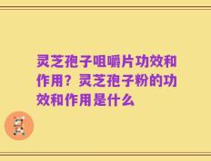 灵芝孢子咀嚼片功效和作用？灵芝孢子粉的功效和作用是什么