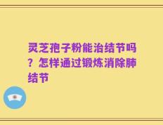 灵芝孢子粉能治结节吗？怎样通过锻炼消除肺结节