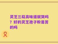 灵芝三萜高味道就哭吗？好的灵芝孢子粉是苦的吗