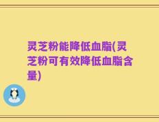 灵芝粉能降低血脂(灵芝粉可有效降低血脂含量)