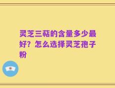 灵芝三萜的含量多少最好？怎么选择灵芝孢子粉