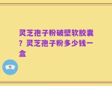 灵芝孢子粉破壁软胶囊？灵芝孢子粉多少钱一盒