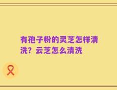 有孢子粉的灵芝怎样清洗？云芝怎么清洗