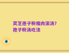 灵芝孢子粉瘦肉滚汤？孢子粉汤吃法