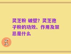 灵芝粉 破壁？灵芝孢子粉的功效、作用及禁忌是什么