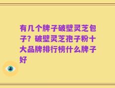 有几个牌子破壁灵芝包子？破壁灵芝孢子粉十大品牌排行榜什么牌子好